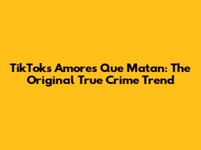 TikTok's 'Amores Que Matan': The Original True Crime Trend