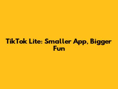 TikTok Lite: Smaller App, Bigger Fun