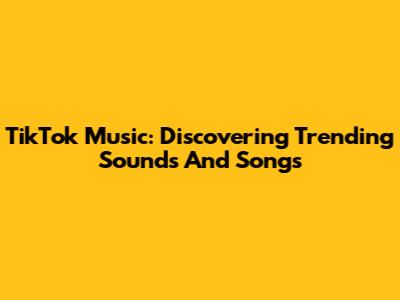 TikTok Music: Discovering Trending Sounds And Songs