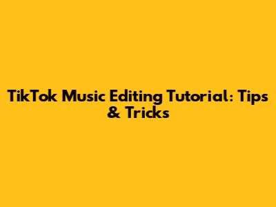 TikTok Music Editing Tutorial: Tips & Tricks