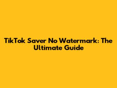 TikTok Saver No Watermark: The Ultimate Guide