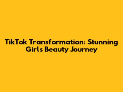 TikTok Transformation: Stunning Girl's Beauty Journey