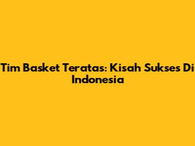 Tim Basket Teratas: Kisah Sukses Di Indonesia