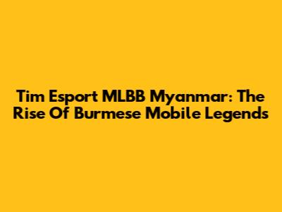 Tim Esport MLBB Myanmar: The Rise Of Burmese Mobile Legends