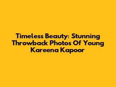 Timeless Beauty: Stunning Throwback Photos Of Young Kareena Kapoor