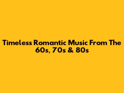 Timeless Romantic Music From The 60s, 70s & 80s