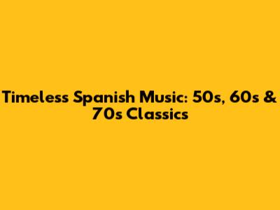 Timeless Spanish Music: 50s, 60s & 70s Classics