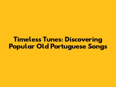 Timeless Tunes: Discovering Popular Old Portuguese Songs