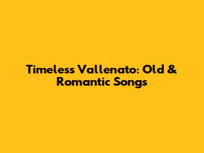 Timeless Vallenato: Old & Romantic Songs