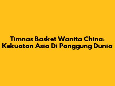 Timnas Basket Wanita China: Kekuatan Asia Di Panggung Dunia