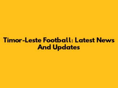 Timor-Leste Football: Latest News And Updates