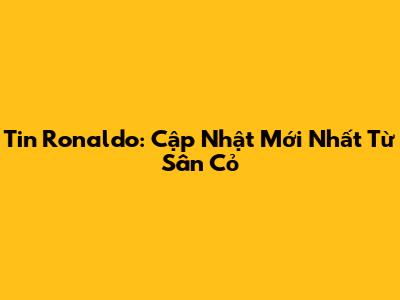 Tin Ronaldo: Cập Nhật Mới Nhất Từ Sân Cỏ