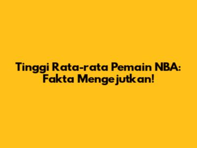 Tinggi Rata-rata Pemain NBA: Fakta Mengejutkan!