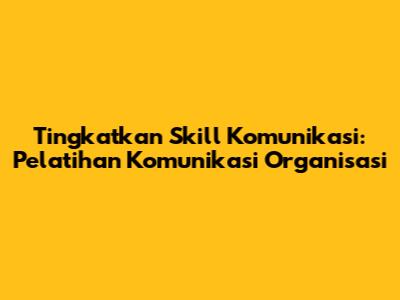 Tingkatkan Skill Komunikasi: Pelatihan Komunikasi Organisasi