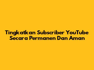 Tingkatkan Subscriber YouTube Secara Permanen Dan Aman