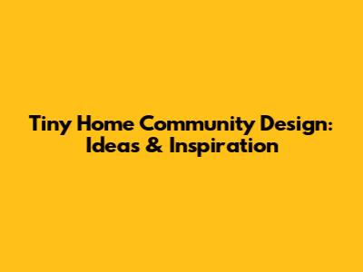 Tiny Home Community Design: Ideas & Inspiration
