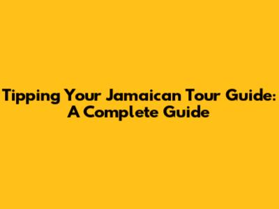 Tipping Your Jamaican Tour Guide: A Complete Guide