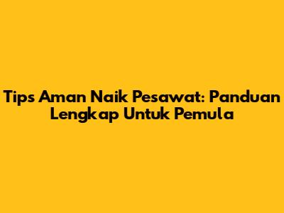 Tips Aman Naik Pesawat: Panduan Lengkap Untuk Pemula