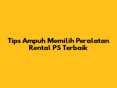 Tips Ampuh Memilih Peralatan Rental PS Terbaik