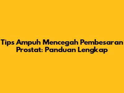 Tips Ampuh Mencegah Pembesaran Prostat: Panduan Lengkap
