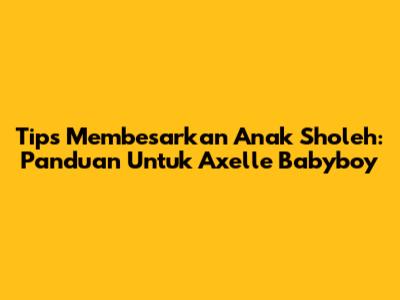 Tips Membesarkan Anak Sholeh: Panduan Untuk Axelle Babyboy
