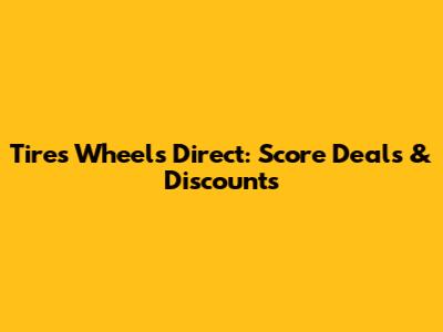 Tires Wheels Direct: Score Deals & Discounts