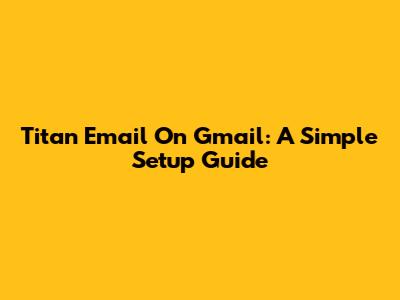 Titan Email On Gmail: A Simple Setup Guide