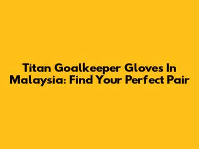 Titan Goalkeeper Gloves In Malaysia: Find Your Perfect Pair