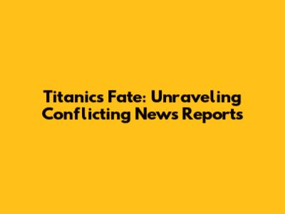 Titanic's Fate: Unraveling Conflicting News Reports