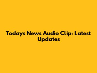 Today's News Audio Clip: Latest Updates