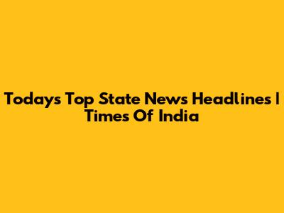 Today's Top State News Headlines | Times Of India