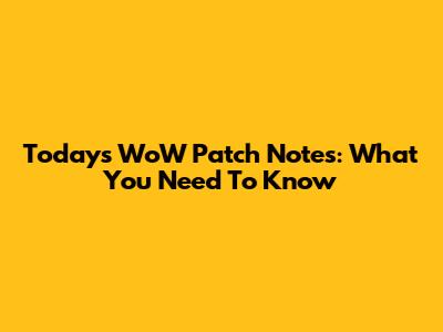 Today's WoW Patch Notes: What You Need To Know