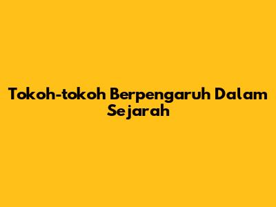 Tokoh-tokoh Berpengaruh Dalam Sejarah