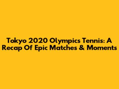 Tokyo 2020 Olympics Tennis: A Recap Of Epic Matches & Moments
