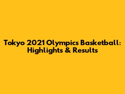 Tokyo 2021 Olympics Basketball: Highlights & Results
