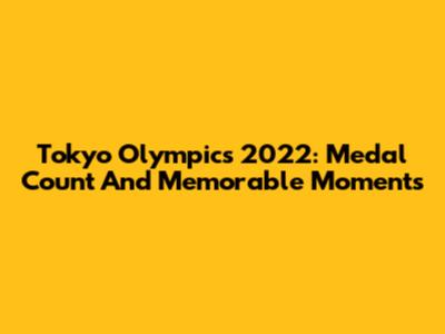 Tokyo Olympics 2022: Medal Count And Memorable Moments