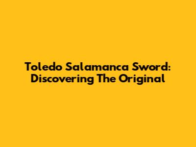 Toledo Salamanca Sword: Discovering The Original