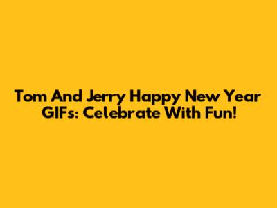 Tom And Jerry Happy New Year GIFs: Celebrate With Fun!