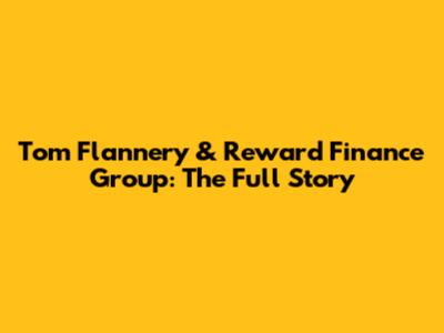 Tom Flannery & Reward Finance Group: The Full Story