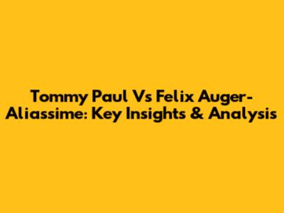 Tommy Paul Vs Felix Auger-Aliassime: Key Insights & Analysis