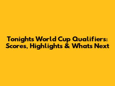Tonight's World Cup Qualifiers: Scores, Highlights & What's Next