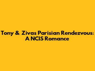 Tony & Ziva's Parisian Rendezvous: A NCIS Romance