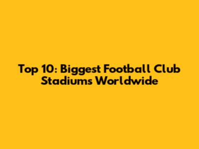 Top 10: Biggest Football Club Stadiums Worldwide