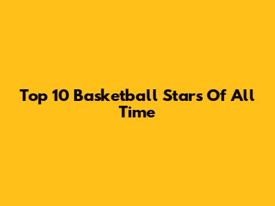 Top 10 Basketball Stars Of All Time