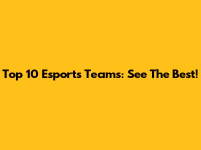 Top 10 Esports Teams: See The Best!
