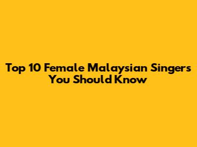 Top 10 Female Malaysian Singers You Should Know