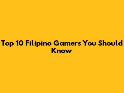 Top 10 Filipino Gamers You Should Know