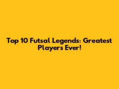 Top 10 Futsal Legends: Greatest Players Ever!