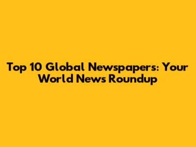 Top 10 Global Newspapers: Your World News Roundup