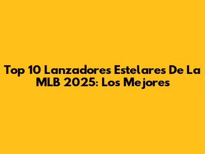 Top 10 Lanzadores Estelares De La MLB 2025: Los Mejores